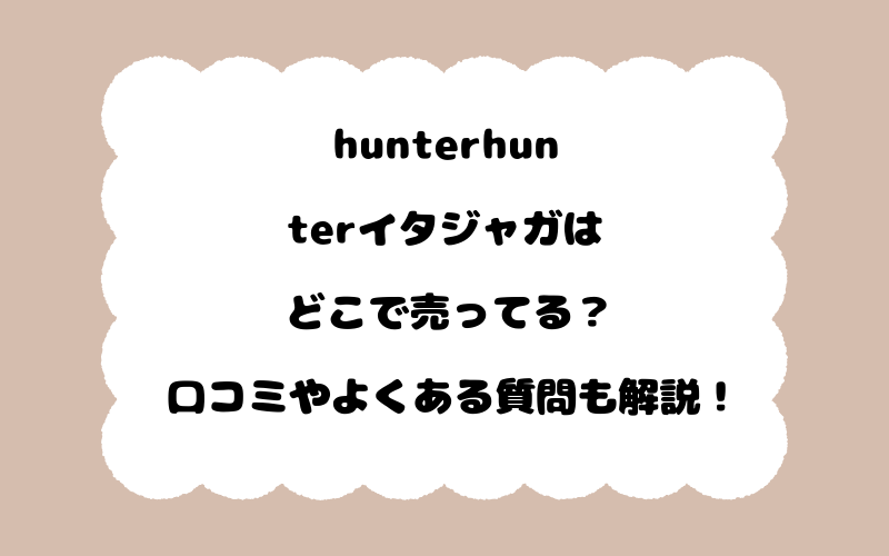 hunterhunterイタジャガはどこで売ってる？口コミやよくある質問も解説！