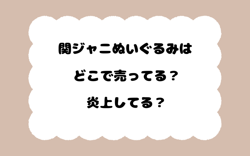 関ジャニぬいぐるみはどこで売ってる？炎上してる？