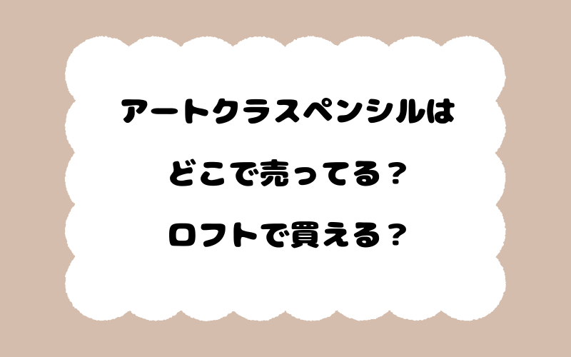 アートクラスペンシルはどこで売ってる？ロフトで買える？