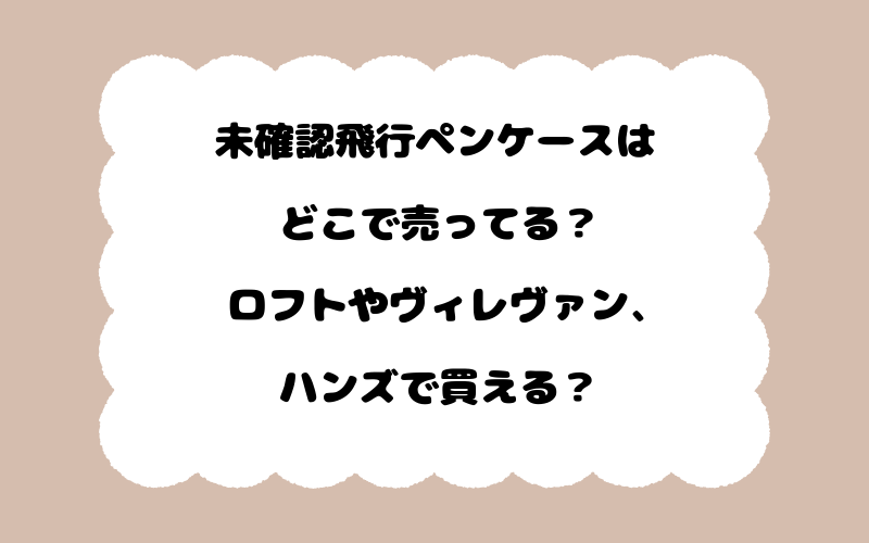 未確認飛行ペンケースはどこで売ってる？ロフトやヴィレヴァン、ハンズで買える？