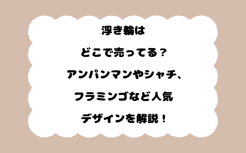 浮き輪はどこで売ってる？アンパンマンやシャチ、フラミンゴなど人気デザインを解説！