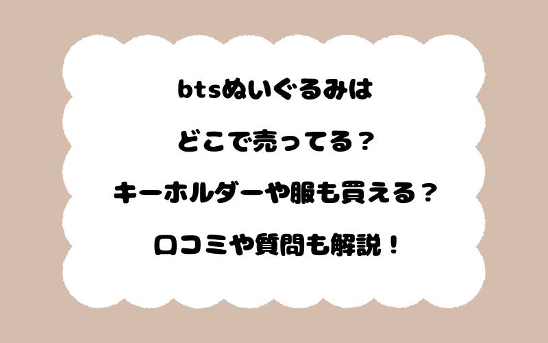 btsぬいぐるみはどこで売ってる？キーホルダーや服も買える？口コミや質問も解説！