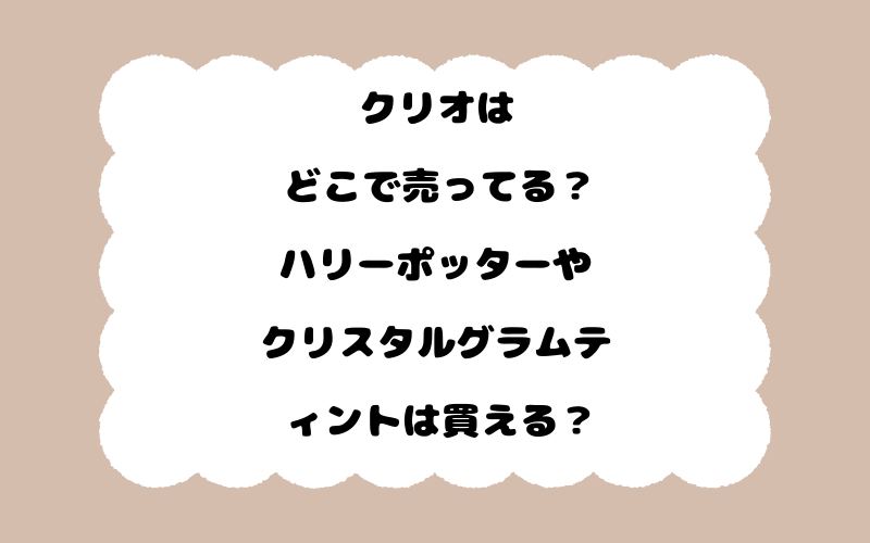 クリオはどこで売ってる？ハリーポッターやクリスタルグラムティントは買える？