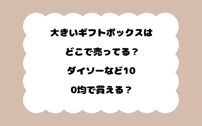 大きいギフトボックスはどこで売ってる？ダイソーなど100均で買える？