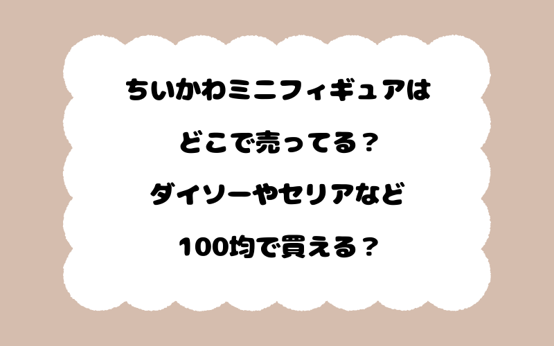 ちいかわミニフィギュアはどこで売ってる？ダイソーやセリアなど100均で買える？