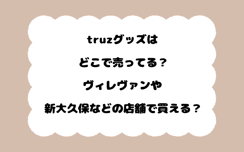 truzグッズはどこで売ってる？ヴィレヴァンや新大久保などの店舗で買える？