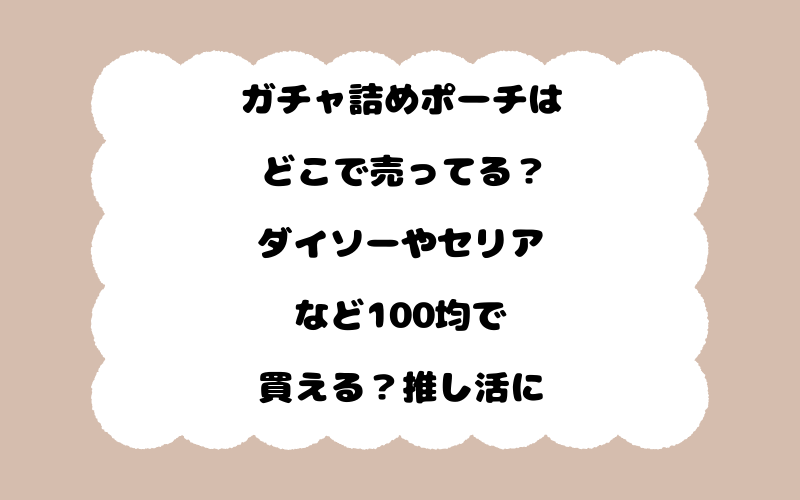 ガチャ詰めポーチはどこで売ってる？ダイソーやセリアなど100均で買える？推し活に