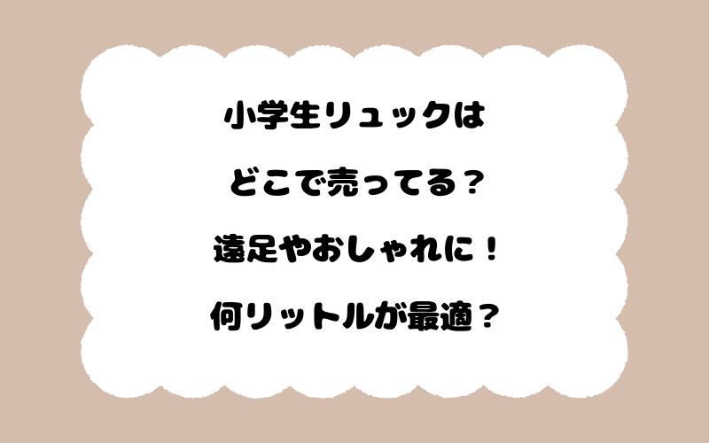 小学生リュックはどこで売ってる？遠足やおしゃれに！何リットルが最適？