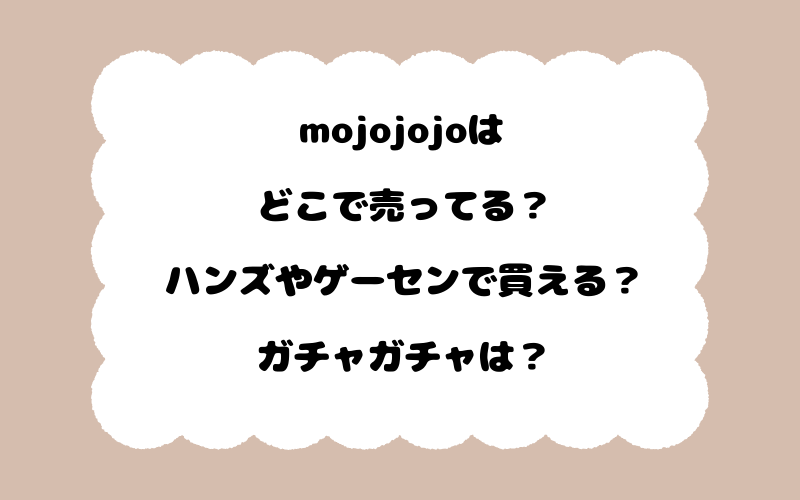mojojojoはどこで売ってる？ハンズやゲーセンで買える？ガチャガチャは？