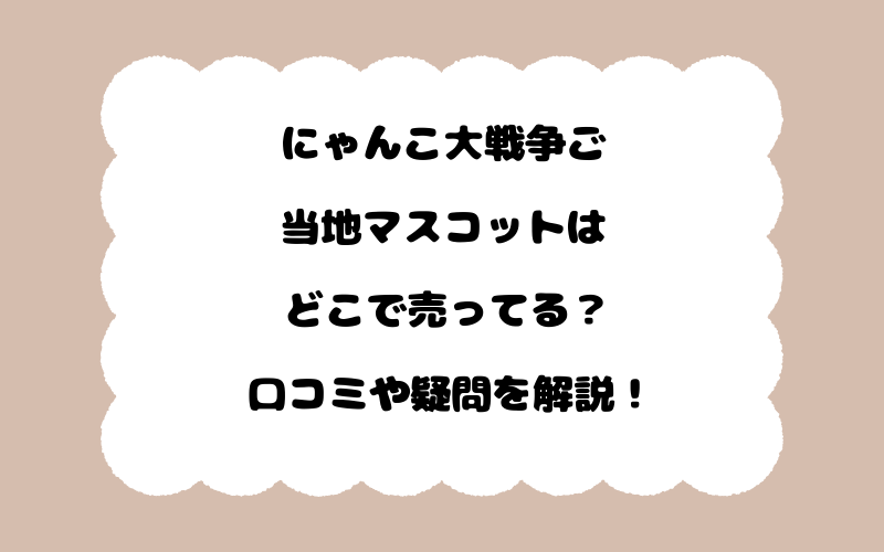 にゃんこ大戦争ご当地マスコットはどこで売ってる？口コミや疑問を解説！