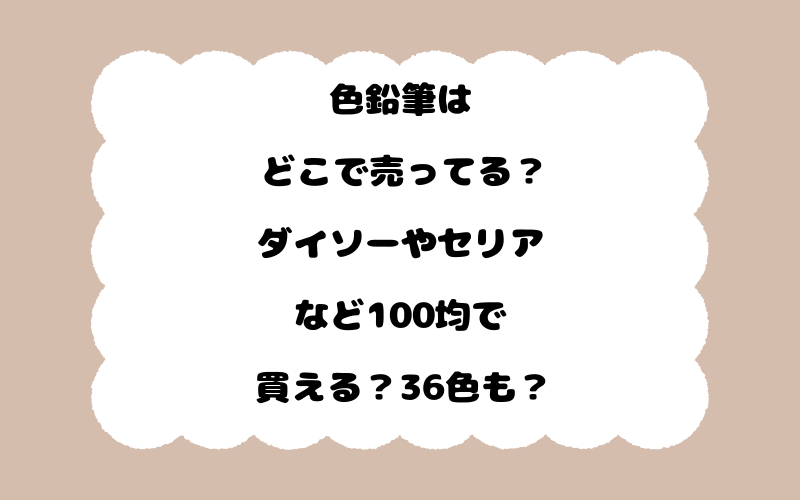 色鉛筆はどこで売ってる？ダイソーやセリアなど100均で買える？36色も？
