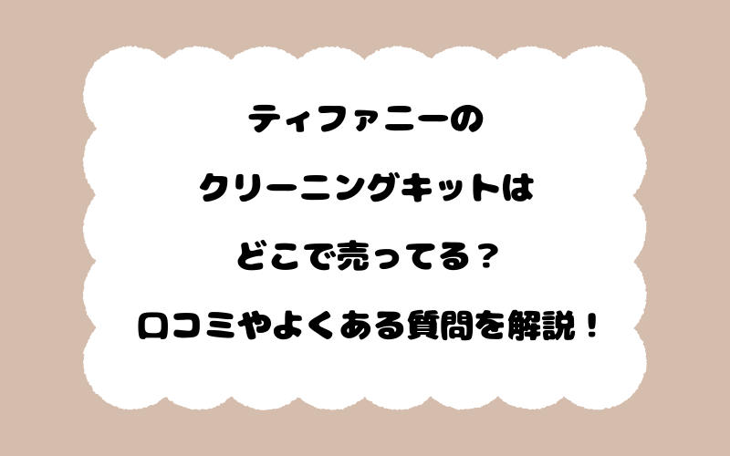 ティファニーのクリーニングキットはどこで売ってる？口コミやよくある質問を解説！