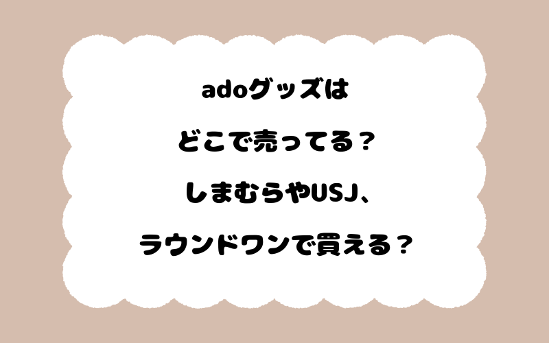 adoグッズはどこで売ってる？しまむらやUSJ、ラウンドワンで買える？
