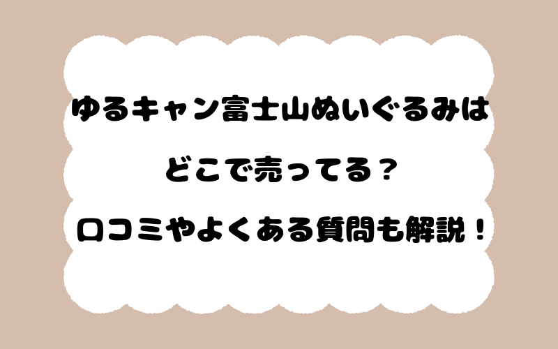 ゆるキャン富士山ぬいぐるみはどこで売ってる？口コミやよくある質問も解説！
