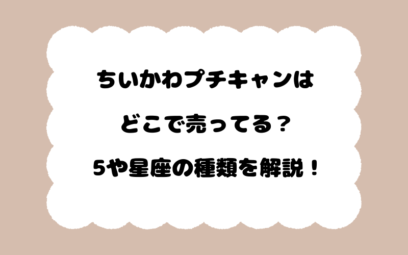 ちいかわプチキャンはどこで売ってる？5や星座の種類を解説！