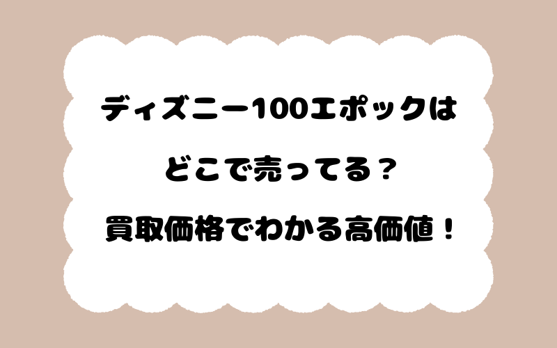 ディズニー100エポックはどこで売ってる？買取価格でわかる高価値！