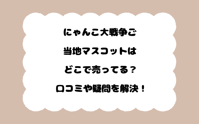 にゃんこ大戦争ご当地マスコットはどこで売ってる？口コミや疑問を解決！