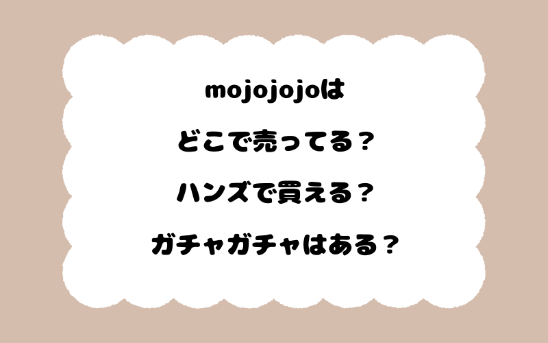 mojojojoはどこで売ってる？ハンズで買える？ガチャガチャはある？