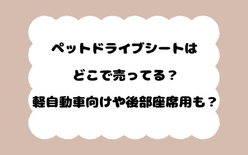 ペットドライブシートはどこで売ってる？軽自動車向けや後部座席用も？