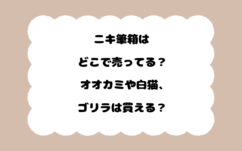 ニキ筆箱はどこで売ってる？オオカミや白猫、ゴリラは買える？