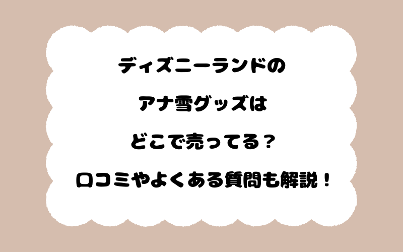 ディズニーランドのアナ雪グッズはどこで売ってる？口コミやよくある質問も解説！