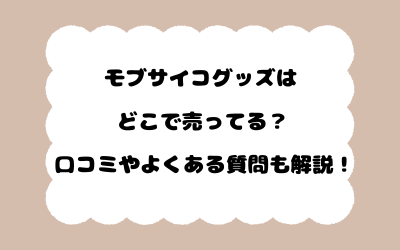 モブサイコグッズはどこで売ってる？口コミやよくある質問も解説！