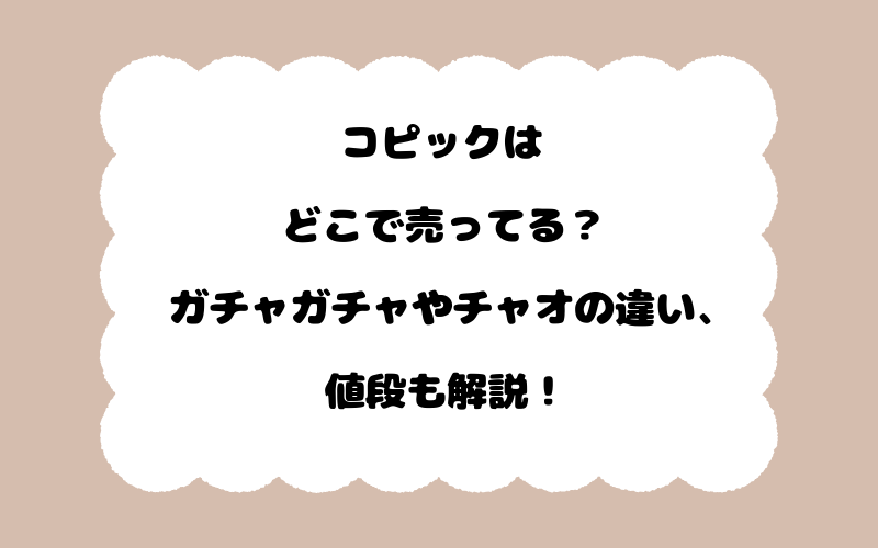 コピックはどこで売ってる？ガチャガチャやチャオの違い、値段も解説！