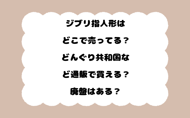 ジブリ指人形はどこで売ってる？どんぐり共和国など通販で買える？廃盤はある？