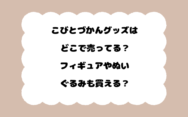 こびとづかんグッズはどこで売ってる？フィギュアやぬいぐるみも買える？