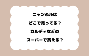 ニャンふルはどこで売ってる？カルディなどのスーパーで買える？
