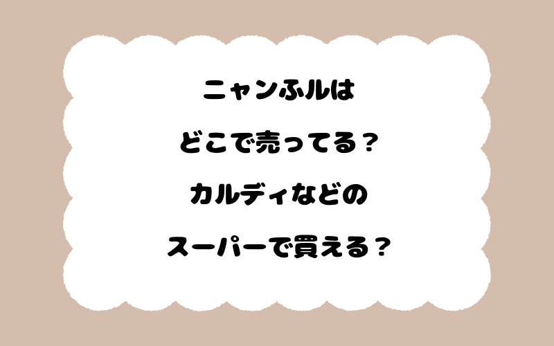 ニャンふルはどこで売ってる？カルディなどのスーパーで買える？