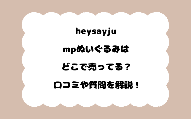 heysayjumpぬいぐるみはどこで売ってる？口コミや質問を解説！