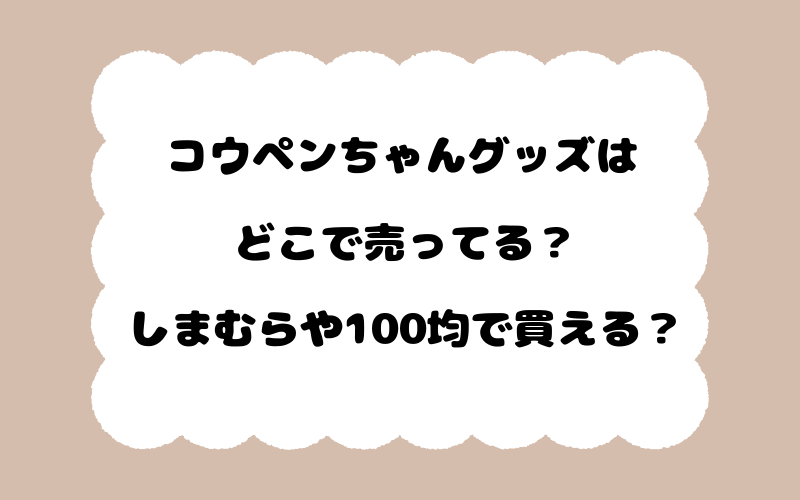 コウペンちゃんグッズはどこで売ってる？しまむらや100均で買える？