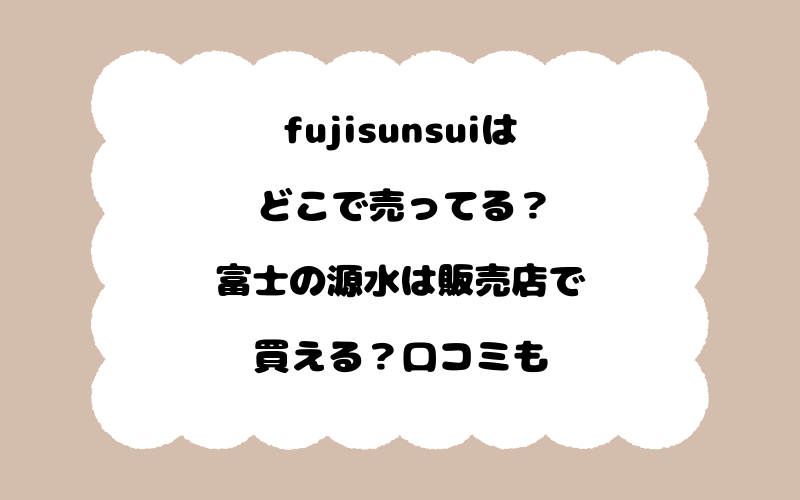 fujisunsuiはどこで売ってる？富士の源水は販売店で買える？口コミも