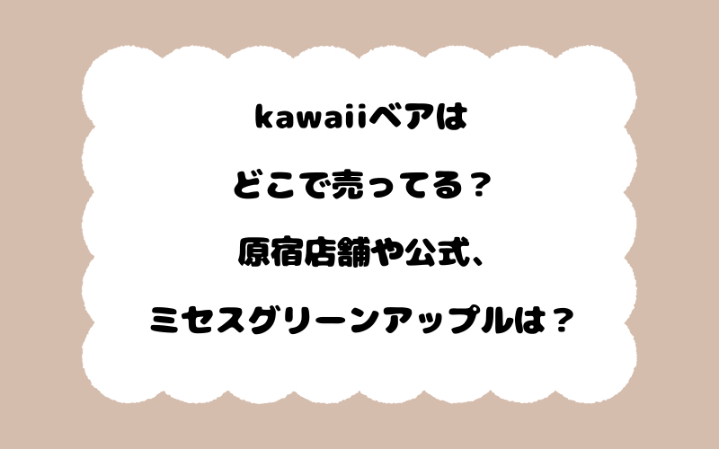 kawaiiベアはどこで売ってる？原宿店舗や公式、ミセスグリーンアップルは？