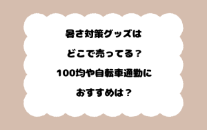 暑さ対策グッズはどこで売ってる？100均や自転車通勤におすすめは？