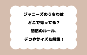 ジャニーズのうちわはどこで売ってる？暗黙のルール、デコやサイズも解説！