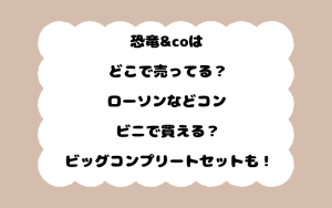 恐竜&coはどこで売ってる？ローソンなどコンビニで買える？ビッグコンプリートセットも！