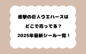 進撃の巨人ウエハースはどこで売ってる？2025年最新シール一覧！